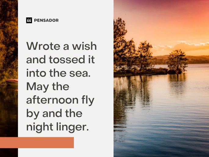 Wrote a wish and tossed it into the sea. May the afternoon fly by and the night linger.