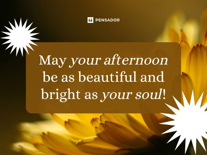 May your afternoon be as beautiful and bright as your soul!