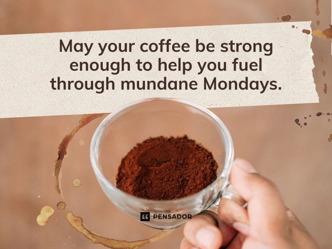 May your coffee be strong enough to help you fuel through mundane Mondays.