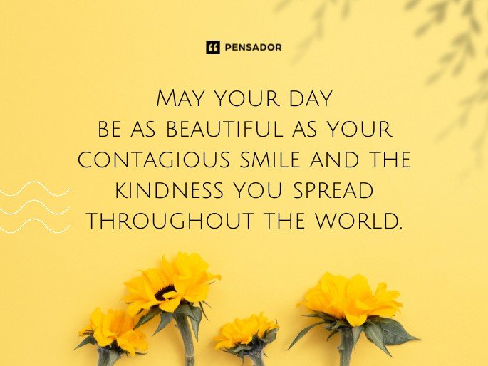 May your day be as beautiful as your contagious smile and the kindness you spread throughout the world.
