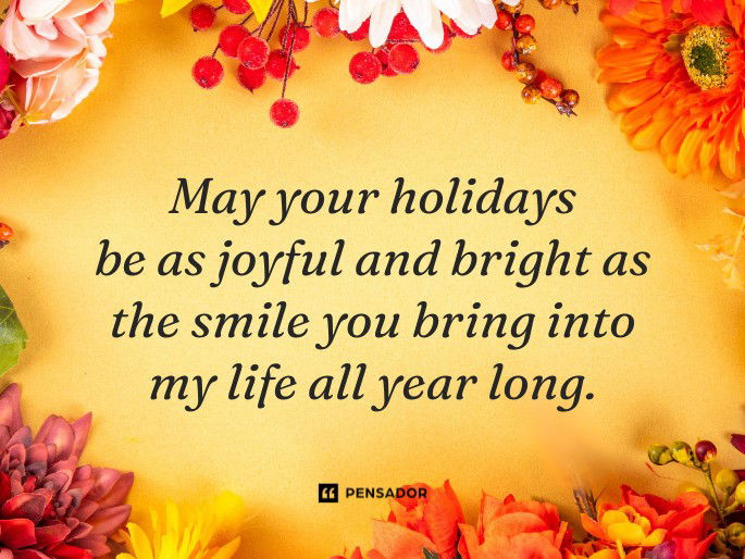 May your holidays be as joyful and bright as the smile you bring into my life all year long.