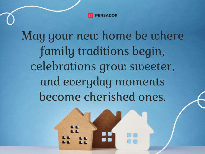 May your new home be where family traditions begin, celebrations grow sweeter, and everyday moments become cherished ones.
