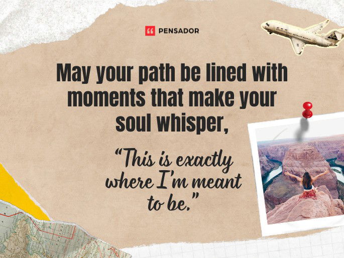 May your path be lined with moments that make your soul whisper, “This is exactly where I’m meant to be.”
