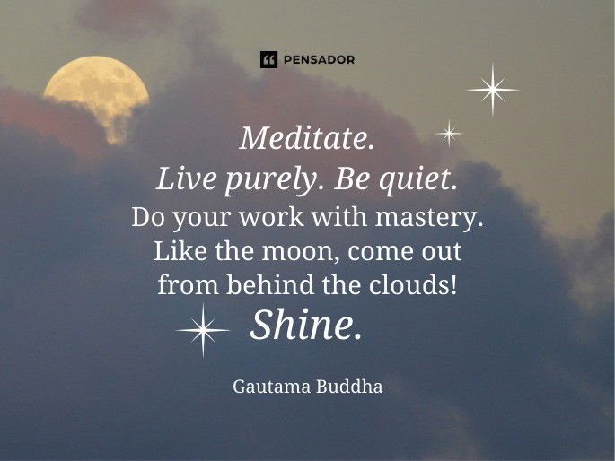 Meditate. Live purely. Be quiet. Do your work with mastery. Like the moon, come out from behind the clouds! Shine.  Gautama Buddha