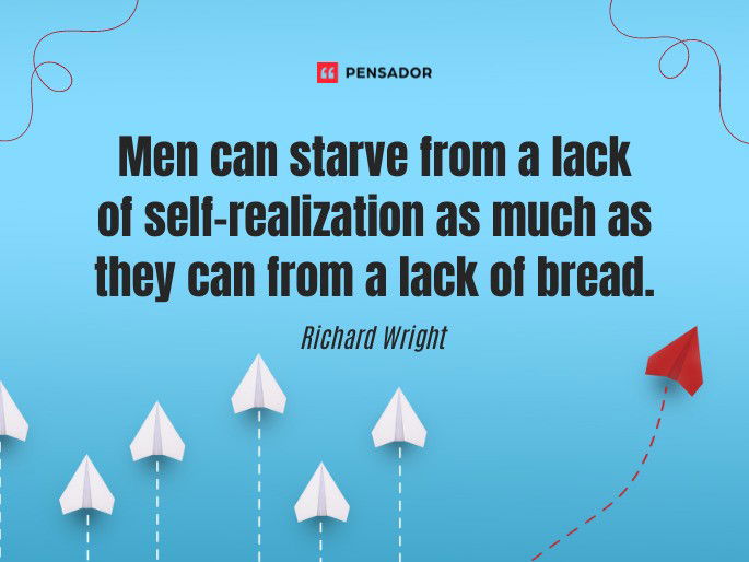 Men can starve from a lack of self-realization as much as they can from a lack of bread. Richard Wright