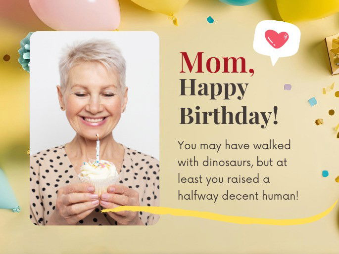 Mom, Happy Birthday! You may have walked with dinosaurs, but at least you raised a halfway decent human!