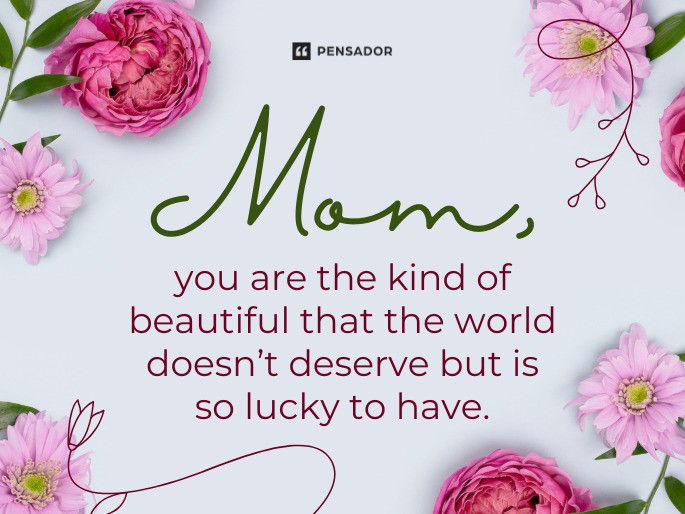 Mom, you are the kind of beautiful that the world doesn’t deserve but is so lucky to have.