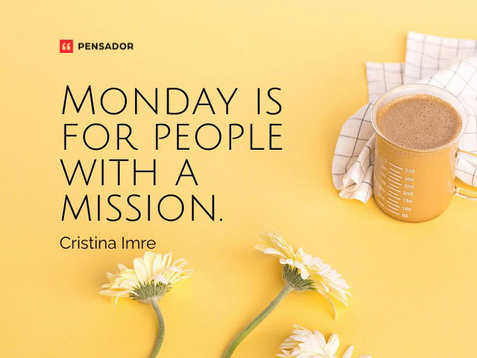 Monday is for people with a mission.  Cristina Imre