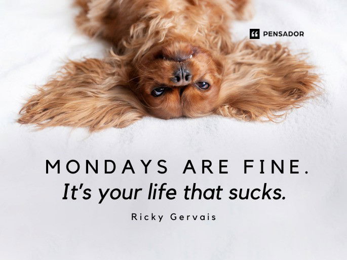 Mondays are fine. It’s your life that sucks.  Ricky Gervais