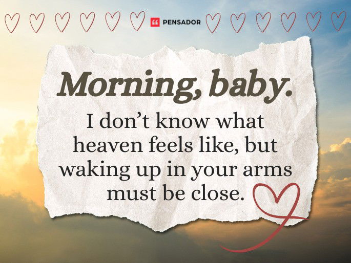 Morning, baby. I don’t know what heaven feels like, but waking up in your arms must be close.
