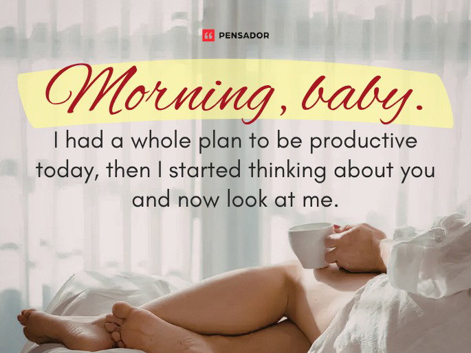 Morning, baby. I had a whole plan to be productive today, then I started thinking about you and now look at me.