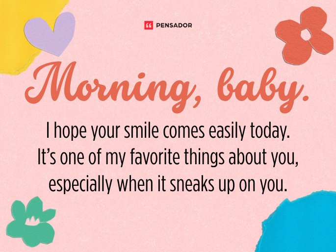 Morning, baby. I hope your smile comes easily today. It’s one of my favorite things about you, especially when it sneaks up on you.