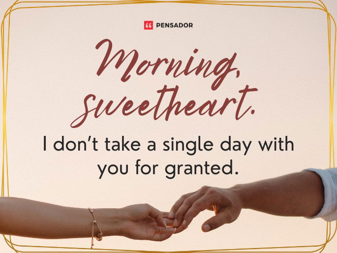 Morning, sweetheart. I don’t take a single day with you for granted.