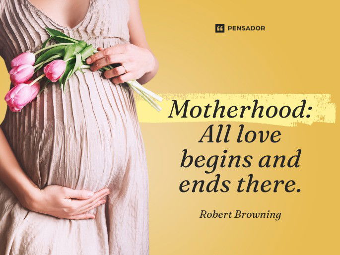 Motherhood: All love begins and ends there. Robert Browning