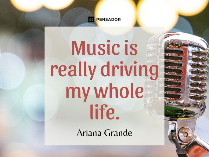 Music is really driving my whole life.  Ariana Grande