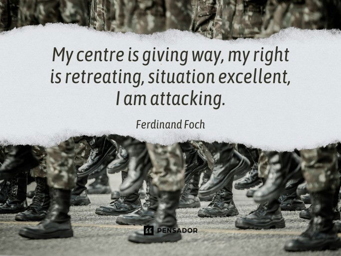 My centre is giving way, my right is retreating, situation excellent, I am attacking.  Ferdinand Foch