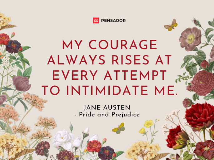 My courage always rises at every attempt to intimidate me.  Jane Austen - Pride and Prejudice