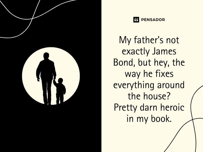 My father‘s not exactly James Bond, but hey, the way he fixes everything around the house? Pretty darn heroic in my book.