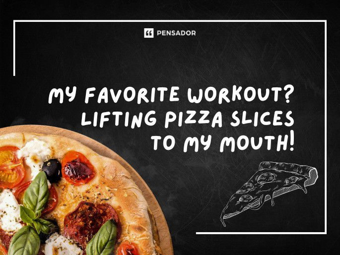 My favorite workout? Lifting pizza slices to my mouth!