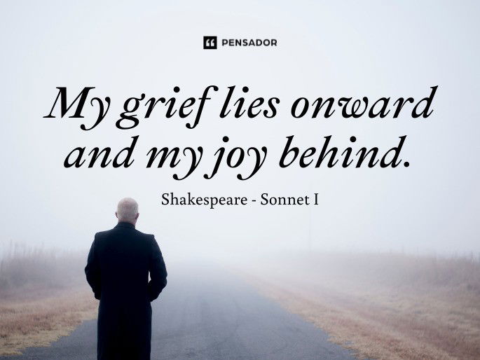 My grief lies onward and my joy behind.  Shakespeare - Sonnet I