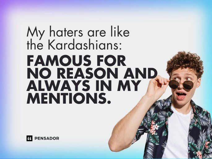 My haters are like the Kardashians: famous for no reason and always in my mentions.