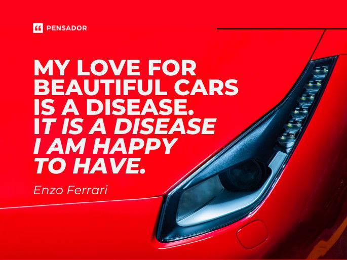 My love for beautiful cars is a disease. It is a disease I am happy to have.  Enzo Ferrari