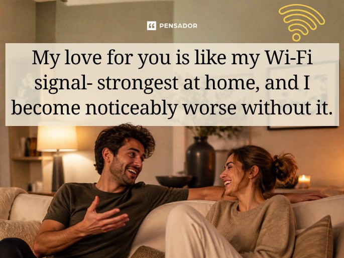 My love for you is like my Wi-Fi signal- strongest at home, and I become noticeably worse without it.