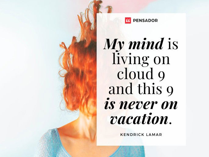 My mind is living on cloud 9 and this 9 is never on vacation.  Kendrick Lamar