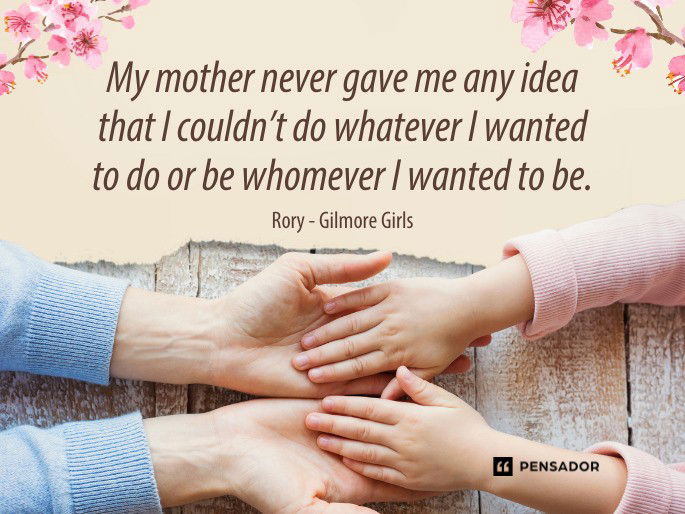 My mother never gave me any idea that I couldn’t do whatever I wanted to do or be whomever I wanted to be. Rory- Gilmore Girls