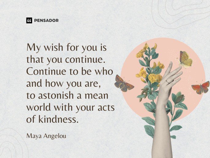 My wish for you is that you continue. Continue to be who and how you are, to astonish a mean world with your acts of kindness.