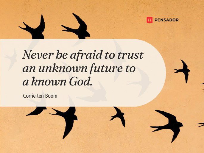 Never be afraid to trust an unknown future to a known God.  Corrie ten Boom