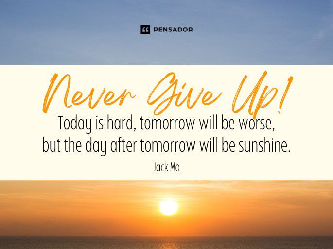 Never give up. Today is hard, tomorrow will be worse, but the day after tomorrow will be sunshine. Jack Ma