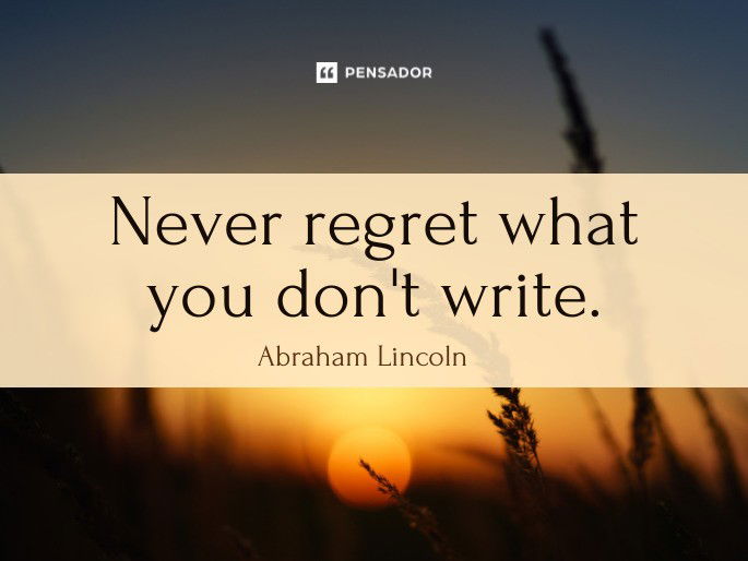 Never regret what you don‘t write.  Abraham Lincoln