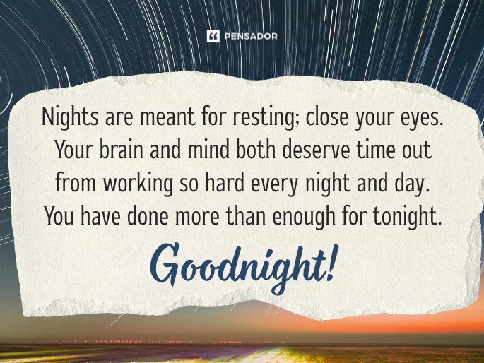Nights are meant for resting; close your eyes. Your brain and mind both deserve time out from working so hard every night and day. You have done more than enough for tonight. Goodnight!