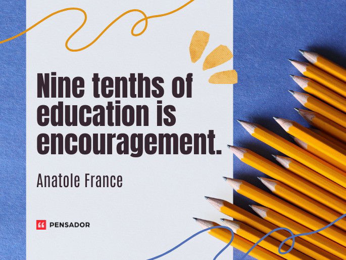Nine tenths of education is encouragement.  Anatole France