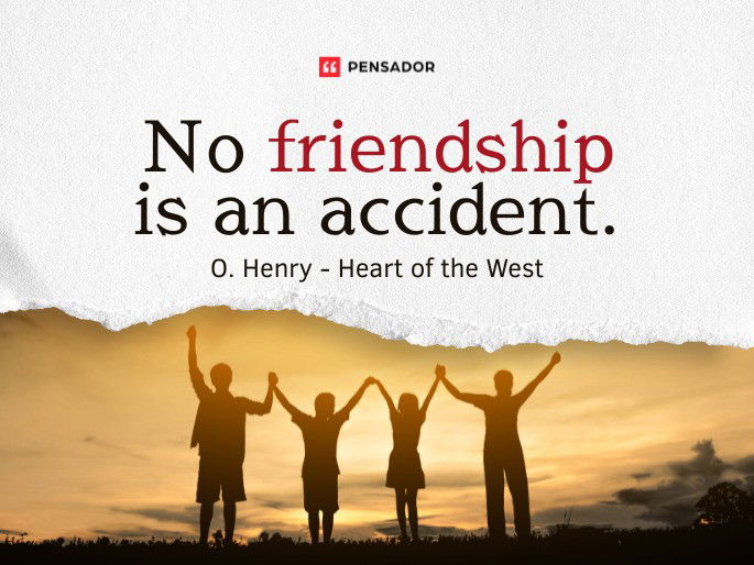No friendship is an accident.  O. Henry - Heart of the West