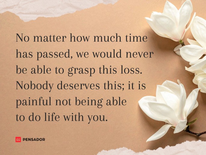 No matter how much time has passed, we would never be able to grasp this loss. Nobody deserves this; it is painful not being able to do life with you.