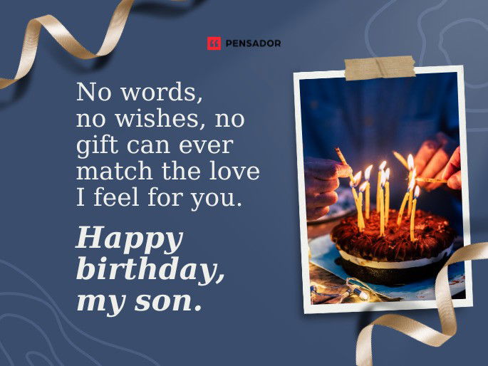 No words, no wishes, no gift can ever match the love I feel for you. Happy birthday, my son.