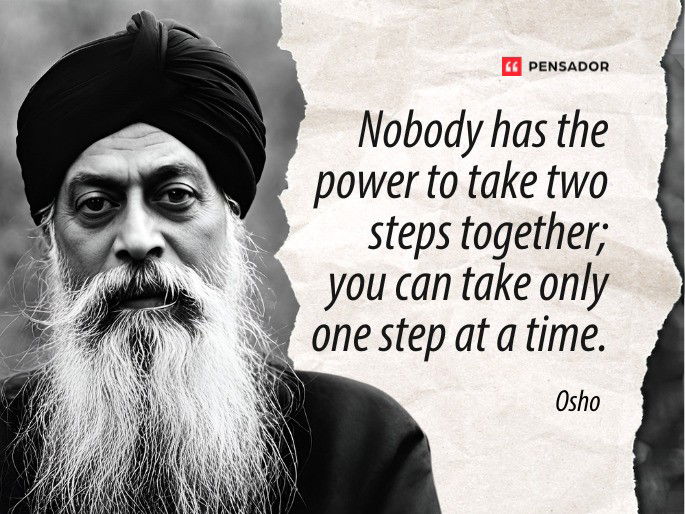 Nobody has the power to take two steps together; you can take only one step at a time.  Osho