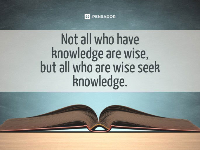 Not all who have knowledge are wise, but all who are wise seek knowledge.