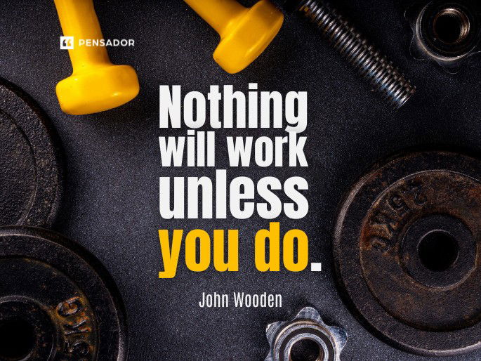 Nothing will work unless you do.  John Wooden