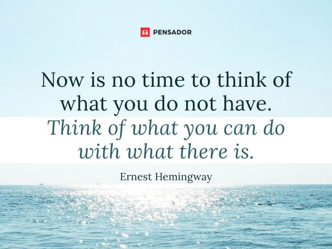 Now is no time to think of what you do not have. Think of what you can do with what there is. Ernest Hemingway