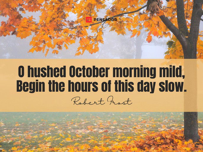 O hushed October morning mild, Begin the hours of this day slow.  Robert Frost