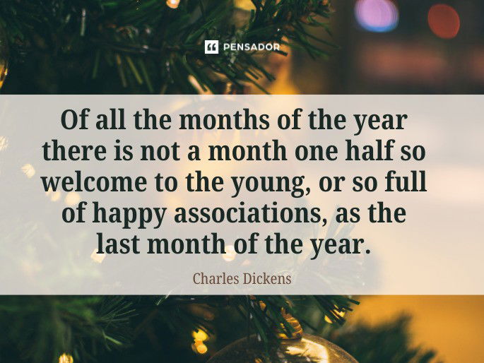 Of all the months of the year there is not a month one half so welcome to the young, or so full of happy associations, as the last month of the year.  Charles Dickens