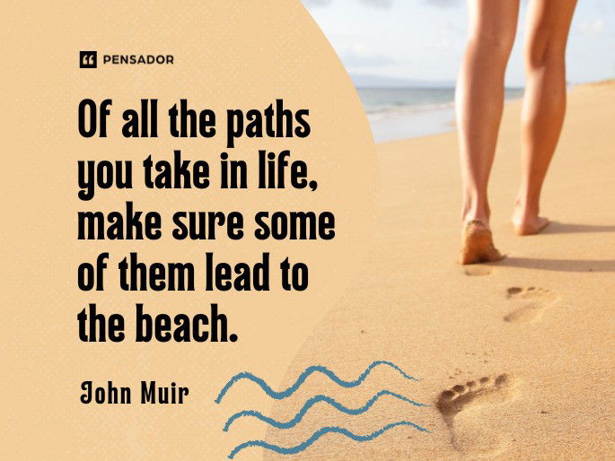 Of all the paths you take in life, make sure some of them lead to the beach. John Muir