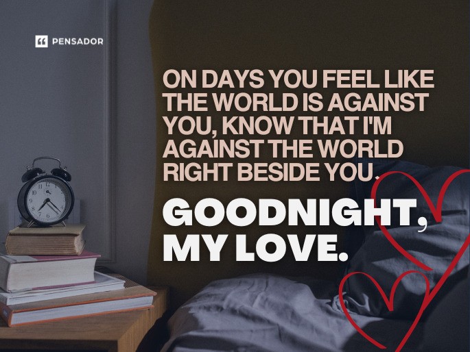 On days you feel like the world is against you, know that I‘m against the world right beside you. Goodnight, my love.