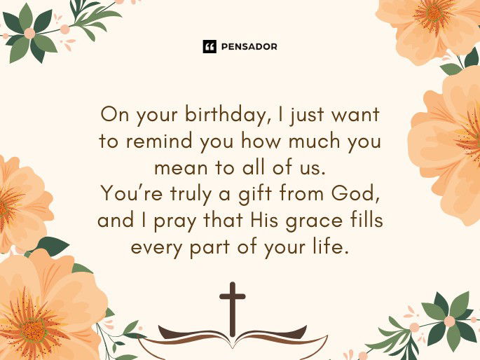 On your birthday, I just want to remind you how much you mean to all of us. You’re truly a gift from God, and I pray that His grace fills every part of your life.