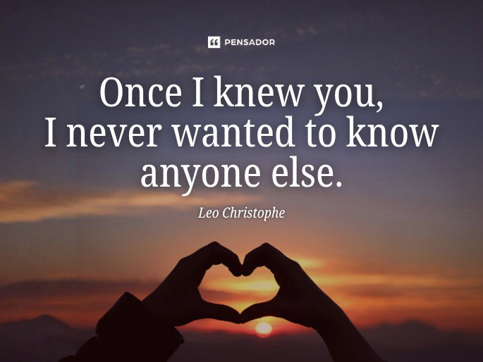 Once I knew you, I never wanted to know anyone else.  Leo Christophe
