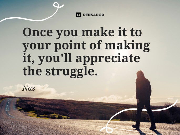 Once you make it to your point of making it, you‘ll appreciate the struggle.  Nas