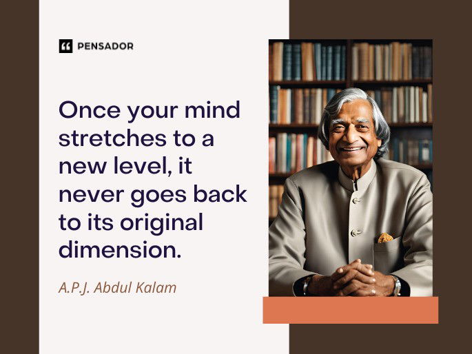 Once your mind stretches to a new level, it never goes back to its original dimension.  A.P.J. Abdul Kalam